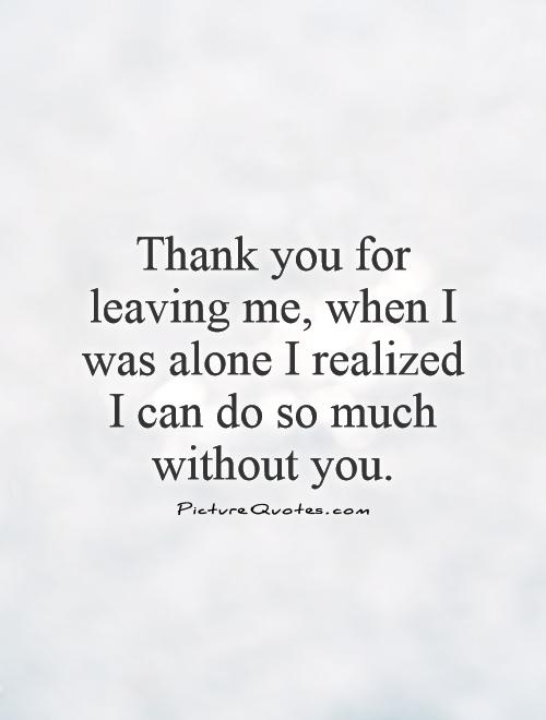 Thank you for leaving me, when I was alone I realized I can do so much without you Picture Quote #1