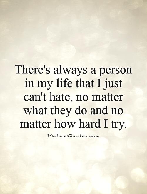 There's always a person in my life that I just can't hate, no matter what they do and no matter how hard I try Picture Quote #1