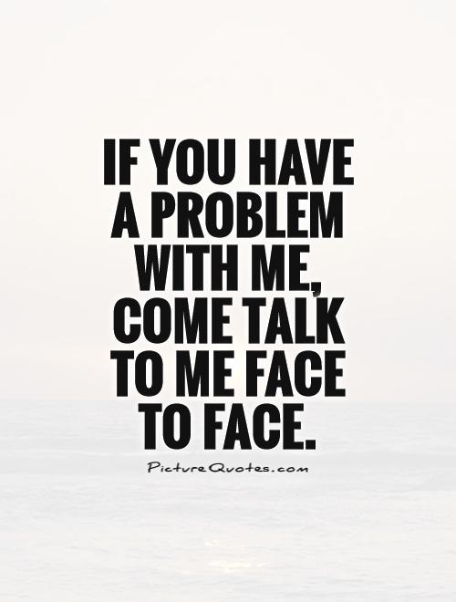 If you have a problem with me, come talk to me face to face Picture Quote #1