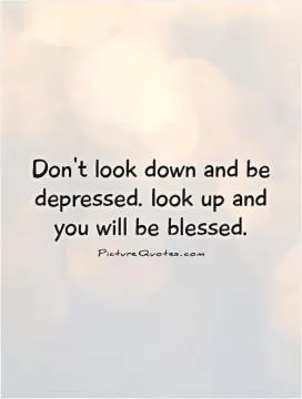 Don't look down and be depressed. look up and you will be blessed Picture Quote #1