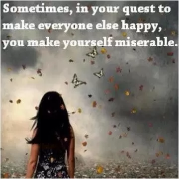 Sometimes, in your quest to make everyone else happy, you make yourself miserable Picture Quote #1