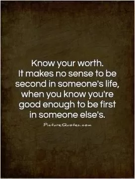 Know your worth.  It makes no sense to be second in someone's life, when you know you're good enough to be first  in someone else's Picture Quote #1