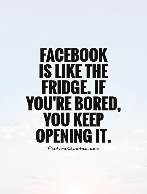 Facebook  is like the fridge. If you're bored, you keep opening it Picture Quote #1