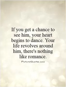 If you get a chance to see him, your heart begins to dance. Your life revolves around him, there's nothing like romance Picture Quote #1