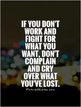If you don't work and fight for what you want, don't complain and cry  over what you've lost Picture Quote #1