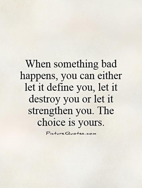 When something bad happens, you can either let it define you, let it destroy you or let it strengthen you. The choice is yours Picture Quote #1