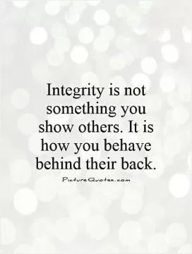 Integrity is not something you show others. It is how you behave behind their back Picture Quote #1