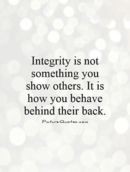 Integrity is not something you show others. It is how you behave behind their back Picture Quote #1