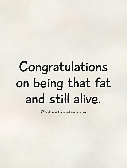 Congratulations  on being that fat  and still alive Picture Quote #1