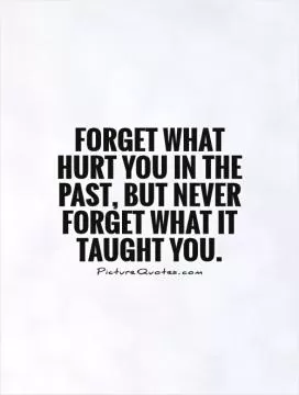 Forget what hurt you in the past, but never forget what it taught you Picture Quote #1