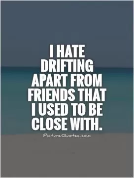 I hate drifting apart from friends that I used to be close with Picture Quote #1