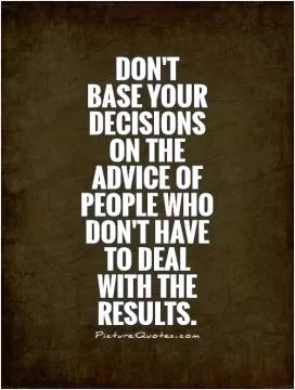 Don't  base your decisions on the advice of people who don't have to deal with the results Picture Quote #1