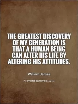 The greatest discovery of my generation is that a human being can alter his life by altering his attitudes Picture Quote #1