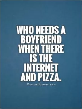 Who needs a boyfriend when there is the internet and pizza Picture Quote #1