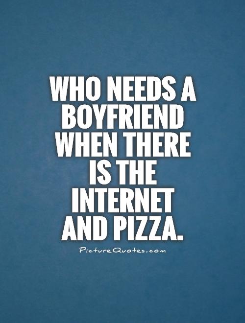 Who needs a boyfriend when there is the internet and pizza Picture Quote #1