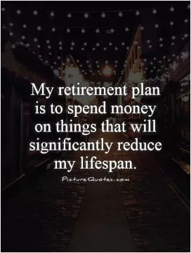 My retirement plan is to spend money on things that will significantly reduce my lifespan Picture Quote #1