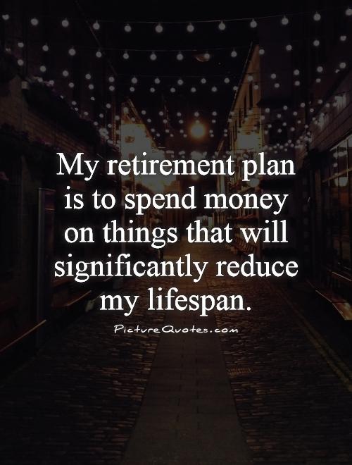 My retirement plan is to spend money on things that will significantly reduce my lifespan Picture Quote #1
