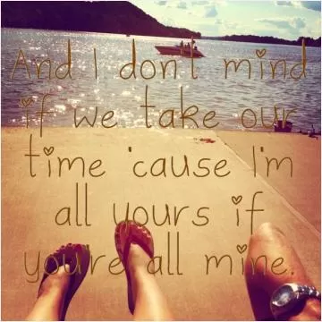And I don't mind if we take our time, 'cause I'm all yours if you're all mine Picture Quote #1