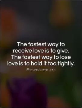 The fastest way to receive love is to give.  The fastest way to lose love is to hold it too tightly Picture Quote #1