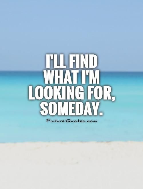 I'll find what I'm looking for, someday Picture Quote #1