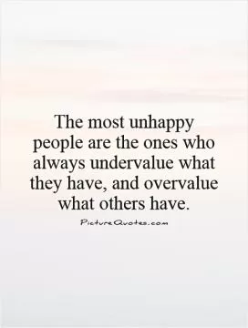 The most unhappy people are the ones who always undervalue what they have, and overvalue what others have Picture Quote #1