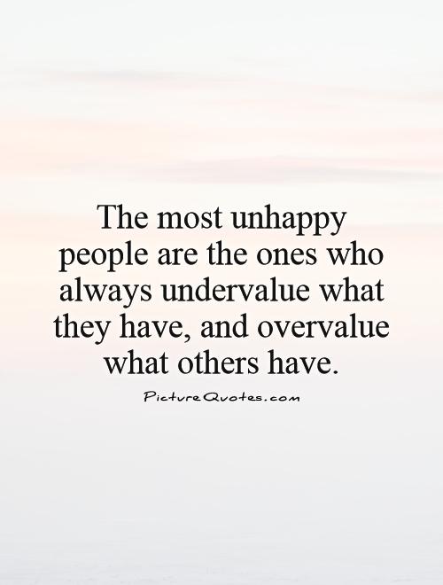 The most unhappy people are the ones who always undervalue what they have, and overvalue what others have Picture Quote #1