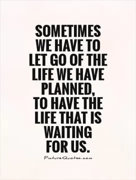 Sometimes we have to let go of the life we have planned,  to have the life that is waiting  for us Picture Quote #1