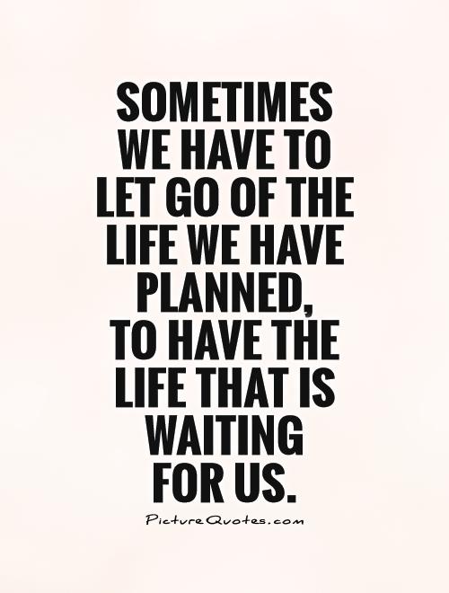 Sometimes we have to let go of the life we have planned,  to have the life that is waiting  for us Picture Quote #1