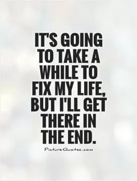 It's going to take a while to fix my life, but I'll get there in the end Picture Quote #1