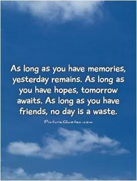 As long as you have memories, yesterday remains. As long as you have hopes, tomorrow awaits. As long as you have friends, no day is a waste Picture Quote #1