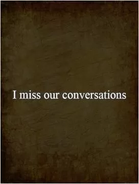 I miss our conversations Picture Quote #1
