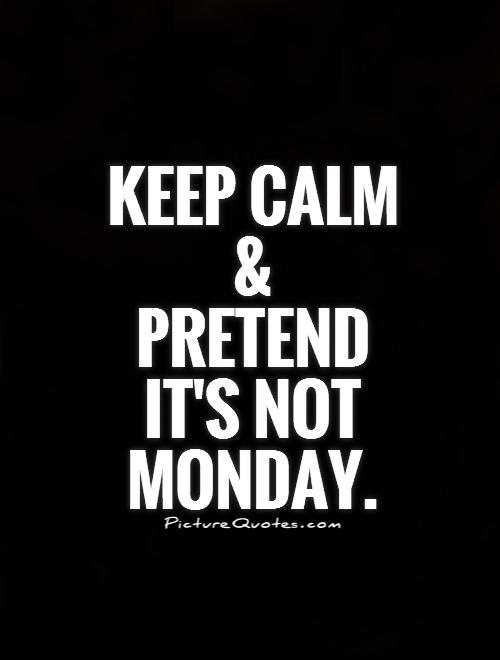 Keep calm and  pretend it's not Monday Picture Quote #1