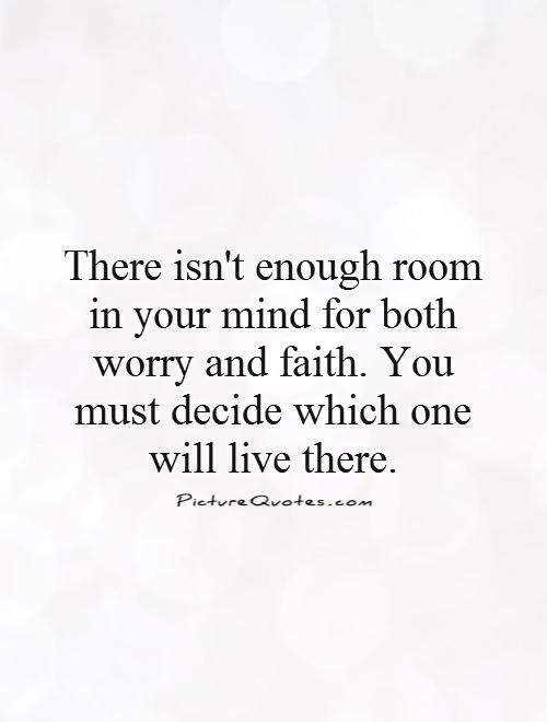 There isn't enough room in your mind for both worry and faith. You must decide which one will live there Picture Quote #1