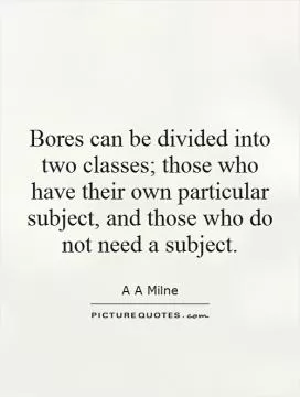 Bores can be divided into two classes; those who have their own particular subject, and those who do not need a subject Picture Quote #1
