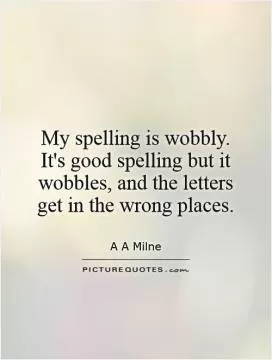My spelling is wobbly. It's good spelling but it wobbles, and the letters get in the wrong places Picture Quote #1