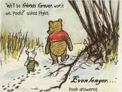 We'll be Friends Forever, won't we, Pooh? asked Piglet. Even longer,  Pooh answered Picture Quote #1