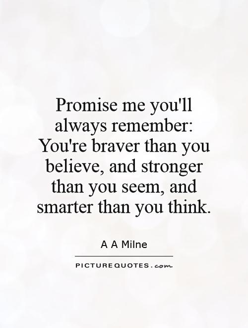 Promise me you'll always remember: You're braver than you believe, and stronger than you seem, and smarter than you think Picture Quote #1