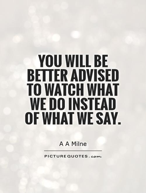 You will be better advised to watch what we do instead of what we say Picture Quote #1