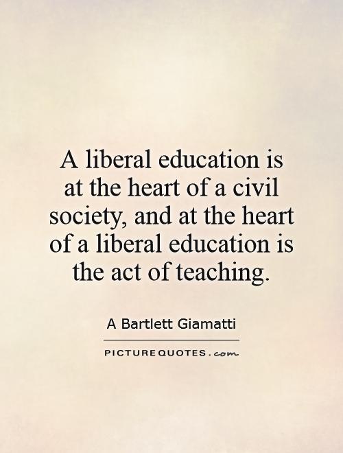 A liberal education is at the heart of a civil society, and at the heart of a liberal education is the act of teaching Picture Quote #1