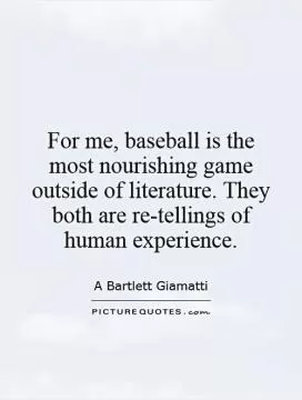 For me, baseball is the most nourishing game outside of literature. They both are re-tellings of human experience Picture Quote #1