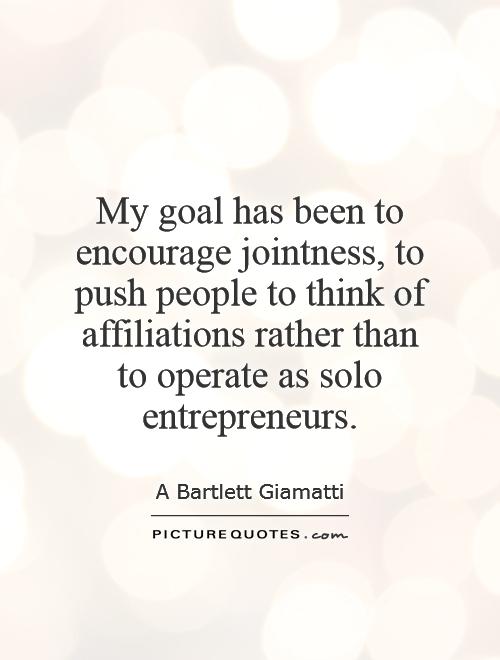 My goal has been to encourage jointness, to push people to think of affiliations rather than to operate as solo entrepreneurs Picture Quote #1