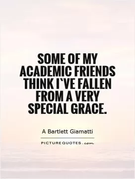Some of my academic friends think I`ve fallen from a very special grace Picture Quote #1