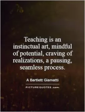 Teaching is an instinctual art, mindful of potential, craving of realizations, a pausing, seamless process Picture Quote #1