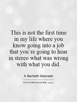 This is not the first time in my life where you know going into a job that you`re going to hear in stereo what was wrong with what you did Picture Quote #1