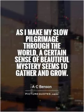 As I make my slow pilgrimage through the world, a certain sense of beautiful mystery seems to gather and grow Picture Quote #1