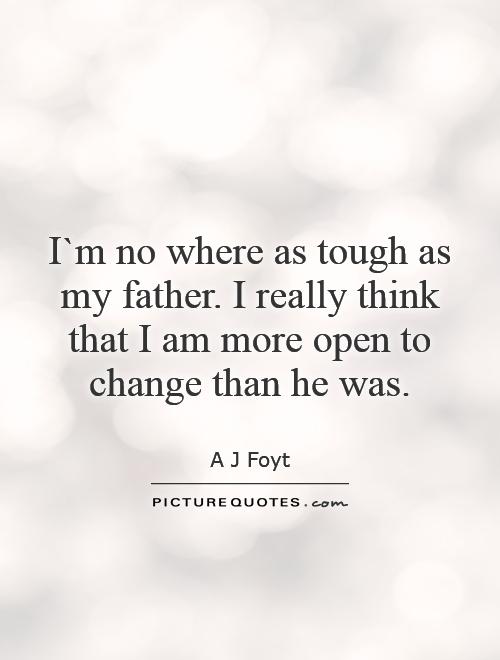 I`m no where as tough as my father. I really think that I am more open to change than he was Picture Quote #1