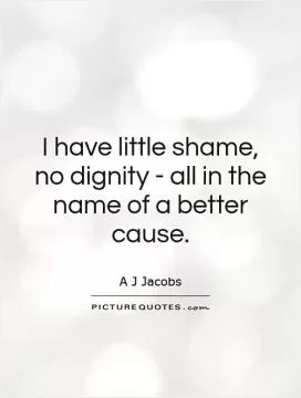 I have little shame, no dignity - all in the name of a better cause Picture Quote #1