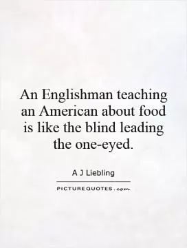 An Englishman teaching an American about food is like the blind leading the one-eyed Picture Quote #1