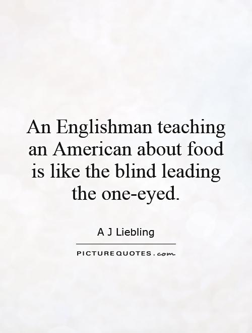 An Englishman teaching an American about food is like the blind leading the one-eyed Picture Quote #1