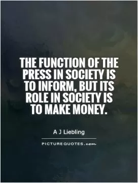 The function of the press in society is to inform, but its role in society is to make money Picture Quote #1